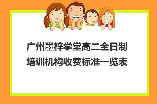 广州墨梓学堂高二全日制培训机构收费标准一览表(广州艺考生文化课培训机构排名)