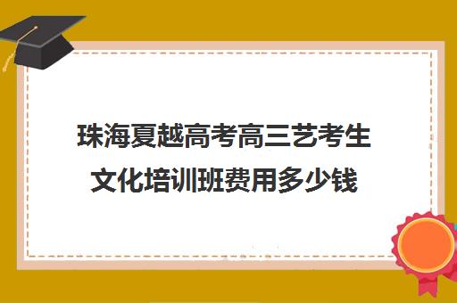 珠海夏越高考高三艺考生文化培训班费用多少钱(高三艺考集训费用多少)