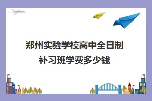 郑州实验学校高中全日制补习班学费多少钱