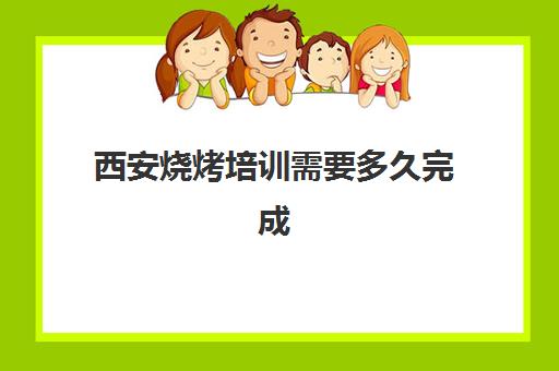 西安烧烤培训需要多久完成(烧烤自学还是找师傅学)