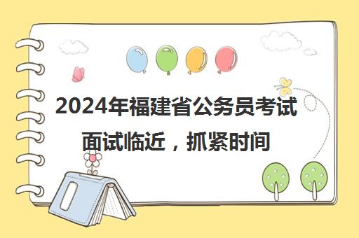 2024年福建省公务员考试面试临近，抓紧时间准备！