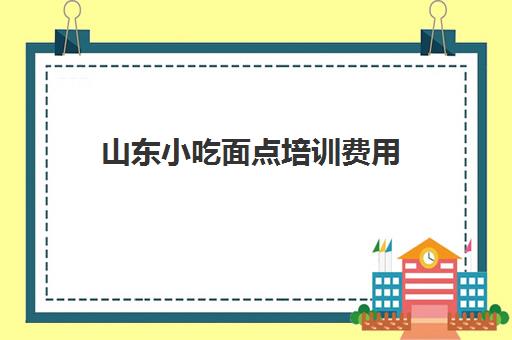 山东小吃面点培训费用(山东泰安哪里能学面点培训)