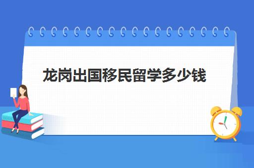 龙岗出国移民留学多少钱(深圳移民中介排行榜)