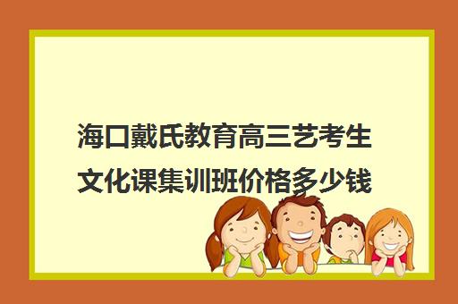 海口戴氏教育高三艺考生文化课集训班价格多少钱(艺考培训学校靠谱吗)