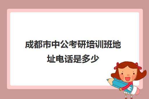 成都市中公考研培训班地址电话是多少(成都考研培训机构哪家好)