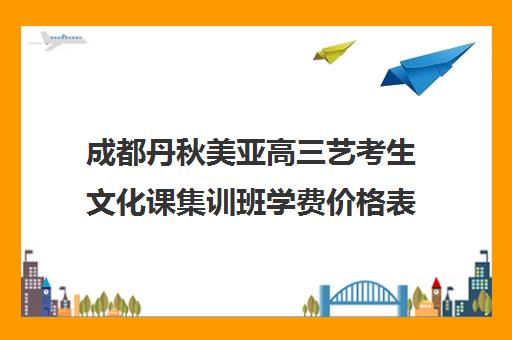 成都丹秋美亚高三艺考生文化课集训班学费价格表(成都美术生高三集训一般要多少钱)