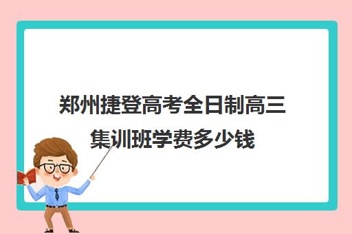 郑州捷登高考全日制高三集训班学费多少钱(郑州最好的高三集训班)