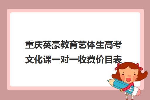 重庆英豪教育艺体生高考文化课一对一收费价目表(重庆艺考生文化课培训机构哪家好)