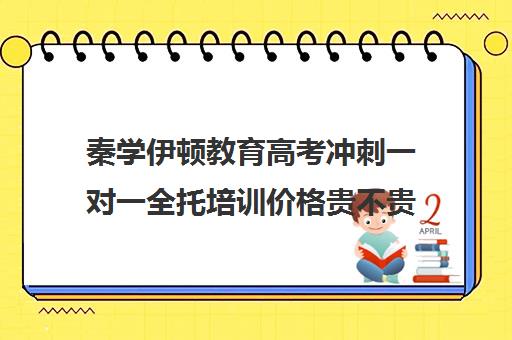 秦学伊顿教育高考冲刺一对一全托培训价格贵不贵？多少钱一年(高考冲刺班一般收费)