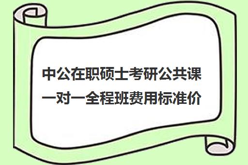 中公在职硕士考研公共课一对一全程班费用标准价格表（在职研究生学费大概多少）