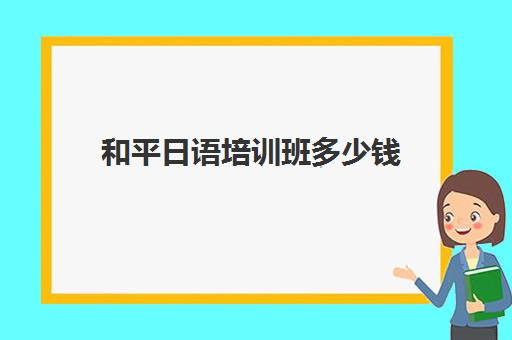 和平日语培训班多少钱(日语线上机构哪个好)