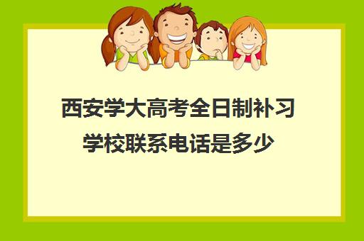 西安学大高考全日制补习学校联系电话是多少