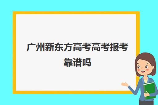 广州新东方高考高考报考靠谱吗(广州新东方烹饪收费标准)