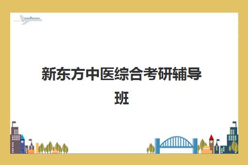 新东方中医综合考研辅导班(新东方考研全程班咋样)