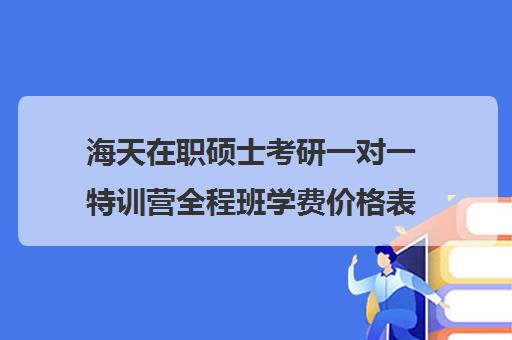 海天在职硕士考研一对一特训营全程班学费价格表（在职研究生培训班多少钱）