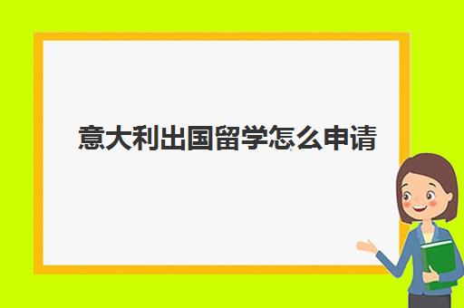 意大利出国留学怎么申请(意大利留学需要什么条件)