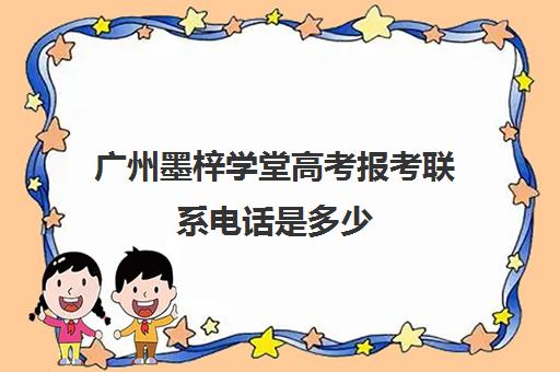 广州墨梓学堂高考报考联系电话是多少(广州艺考生文化培训哪里好)