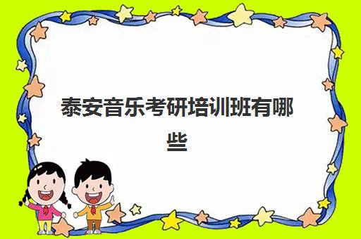 泰安音乐考研培训班有哪些(山东师范大学音乐学院研究生官网)