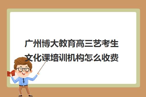 广州博大教育高三艺考生文化课培训机构怎么收费(北京三大艺考培训机构)