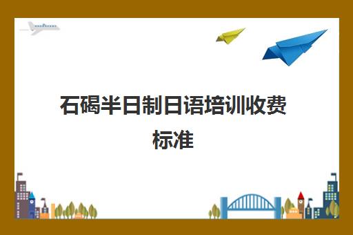 石碣半日制日语培训收费标准(日语家教一对一多少钱一个小时)