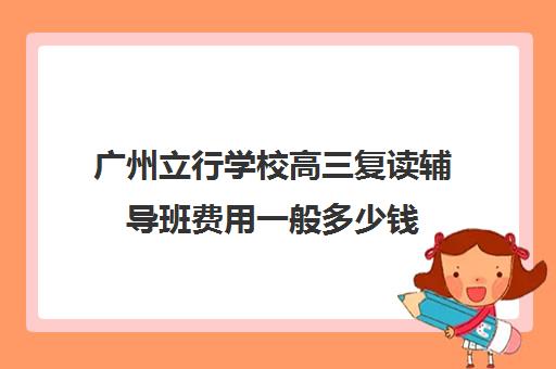 广州立行学校高三复读辅导班费用一般多少钱(广州高三复读学校排名及费用)