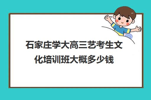 石家庄学大高三艺考生文化培训班大概多少钱(美术艺考培训班哪个好)