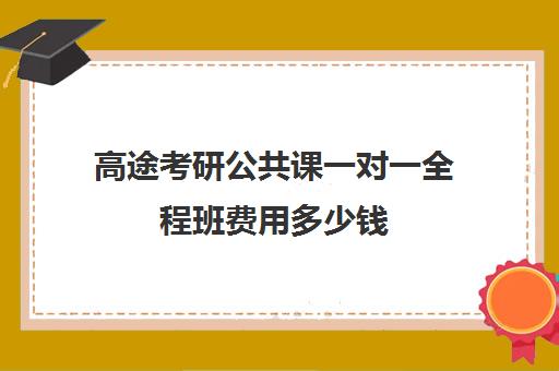 高途考研公共课一对一全程班费用多少钱（高途考研口碑怎么样）