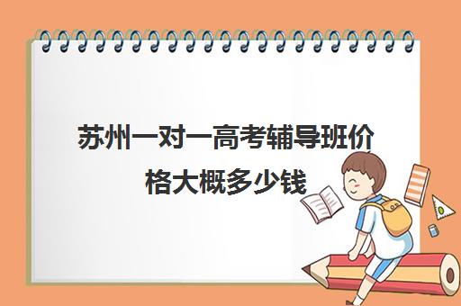 苏州一对一高考辅导班价格大概多少钱(高三一对一补课一般多少钱一小时)