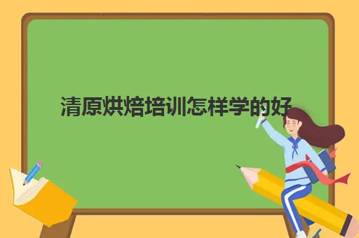 清原烘焙培训怎样学好(甜品烘焙培训学校哪家好)