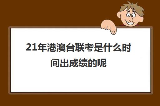 21年港澳台联考是什么时间出成绩呢(港澳台全国联考官网)