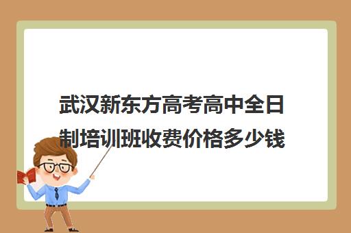 武汉新东方高考高中全日制培训班收费价格多少钱(武汉高考冲刺封闭培训班)