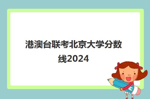 港澳台联考北京大学分数线2024(中国政法大学港澳联考分数线)