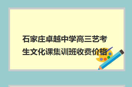 石家庄卓越中学高三艺考生文化课集训班收费价格多少钱(艺考生文化课分数线)