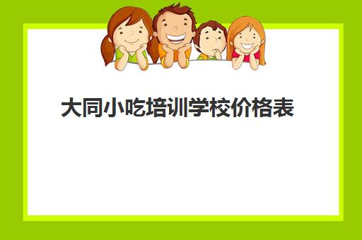 大同小吃培训学校价格表(大同墓地价格表)