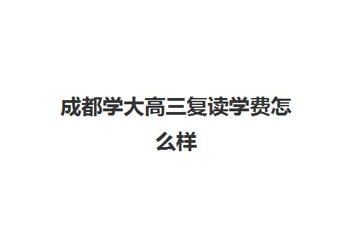 成都学大高三复读学费怎么样(高考400分有必要复读吗)