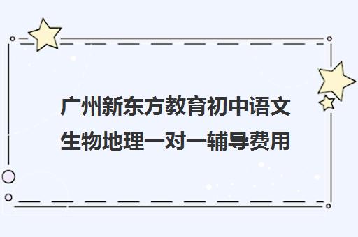 广州新东方教育初中语文生物地理一对一辅导费用一般多少钱(怎样学好初中语文)