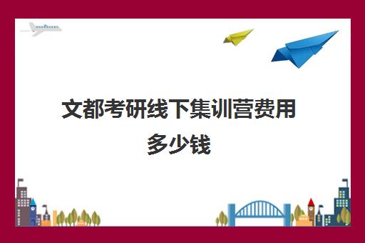 文都考研线下集训营费用多少钱（文都考研价目表）