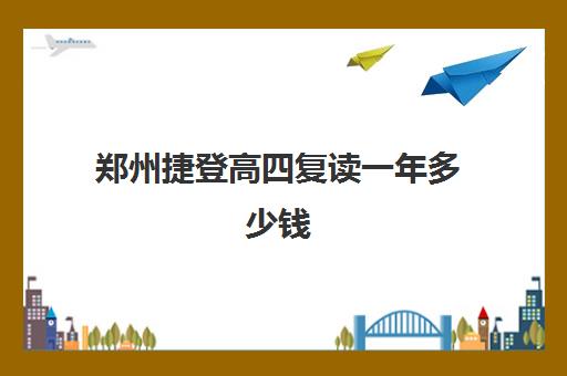 郑州捷登高四复读一年多少钱(郑州十大复读学校)