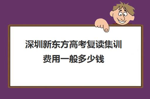 深圳新东方高考复读集训费用一般多少钱(新东方复读班)