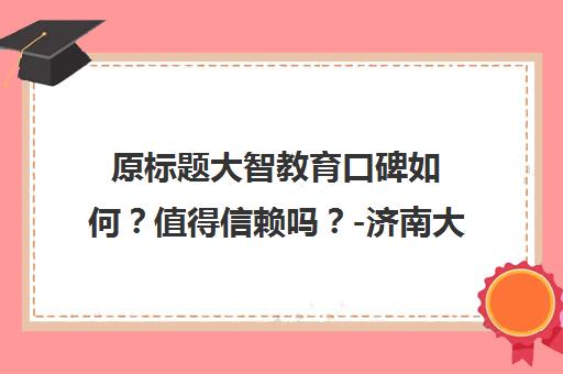 原标题大智教育口碑如何？值得信赖吗？-济南大智新标题济南大智教育值得信赖口