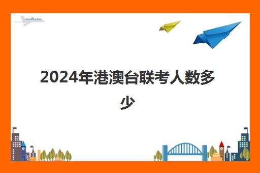 2024年港澳台联考人数多少(港澳台联考各校分数线)