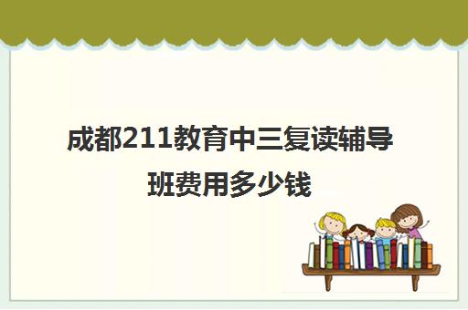 成都211教育中三复读辅导班费用多少钱(辅导班需要什么手续)