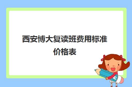 西安博大复读班费用标准价格表(西安高三复读一年大约需要多少钱)