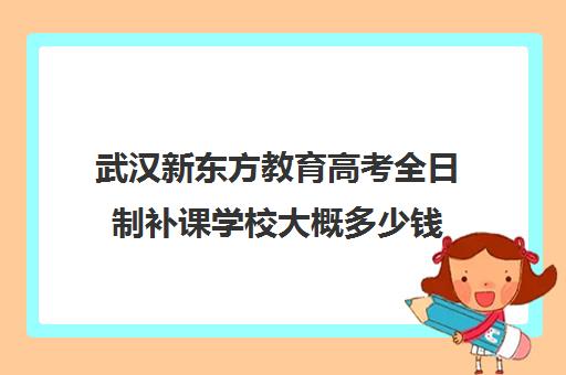 武汉新东方教育高考全日制补课学校大概多少钱（高三全日制补课机构）