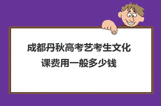 成都丹秋高考艺考生文化课费用一般多少钱(艺考一个家庭花费)