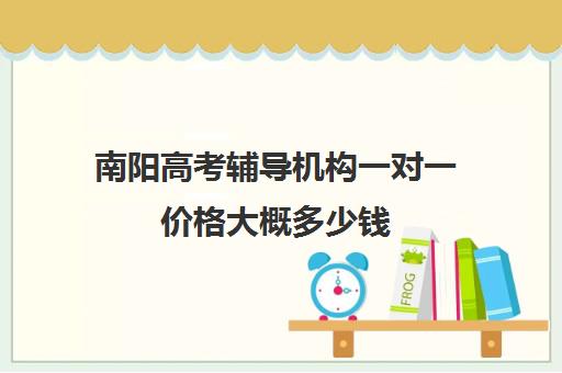 南阳高考辅导机构一对一价格大概多少钱(南阳艺考培训机构哪家最好)