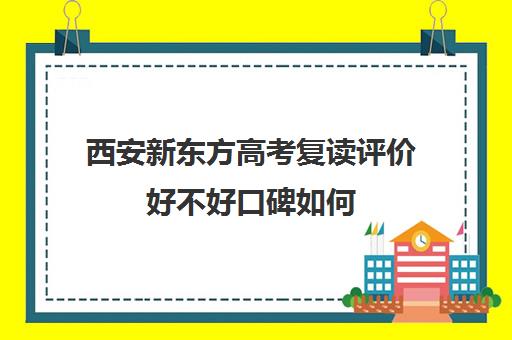 西安新东方高考复读评价好不好口碑如何(西安复读学校哪家升学率高)