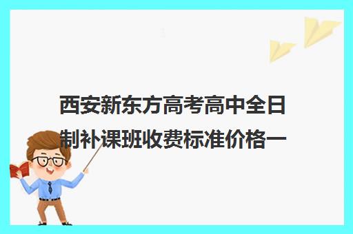 西安新东方高考高中全日制补课班收费标准价格一览(西安高考补课最哪个学校好)