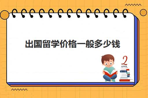 出国留学价格一般多少钱(出国留学哪里比较便宜)