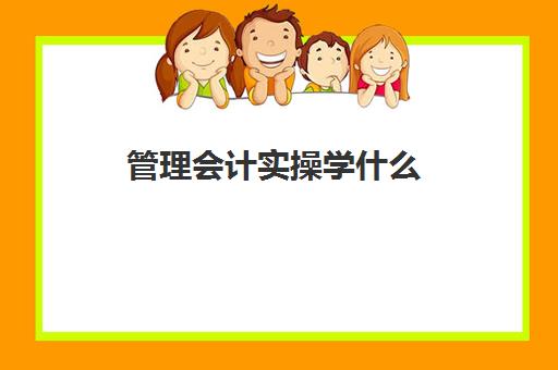 管理会计实操学什么(管理会计难学吗)